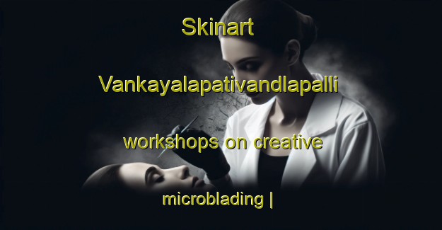 Skinart Vankayalapativandlapalli workshops on creative microblading | MicrobladingTraining | MicrobladingClasses | SkinartTraining-India
